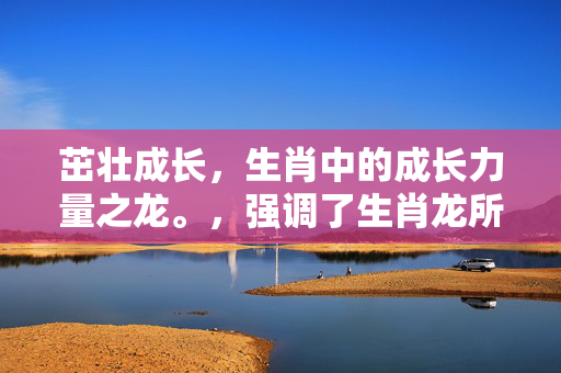 茁壮成长，生肖中的成长力量之龙。，强调了生肖龙所蕴含的成长力量和茁壮成长的特质。