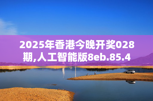 2025年香港今晚开奖028期,人工智能版8eb.85.4