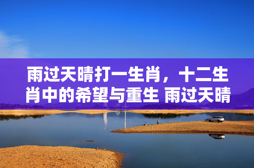 雨过天晴打一生肖，十二生肖中的希望与重生 雨过天晴打一生肖
