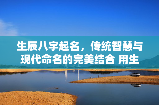 生辰八字起名，传统智慧与现代命名的完美结合 用生辰八字起名