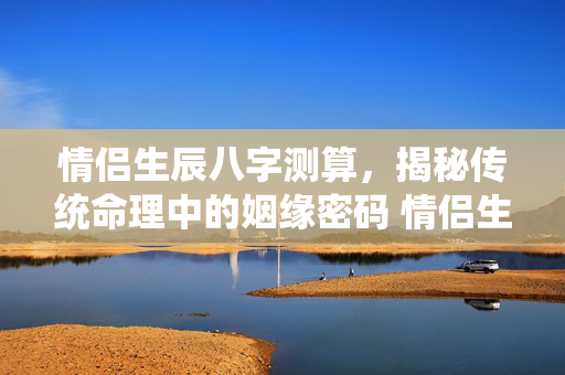 情侣生辰八字测算，揭秘传统命理中的姻缘密码 情侣生辰八字测算
