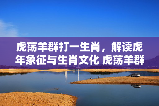 虎荡羊群打一生肖，解读虎年象征与生肖文化 虎荡羊群打一生肖