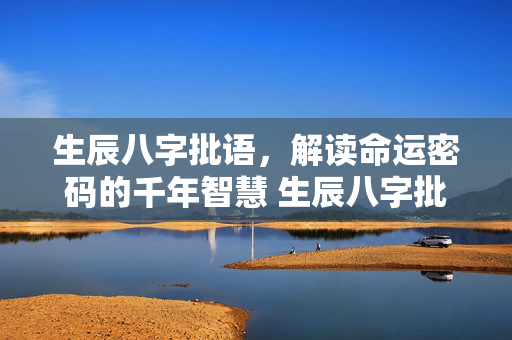 生辰八字批语，解读命运密码的千年智慧 生辰八字批语