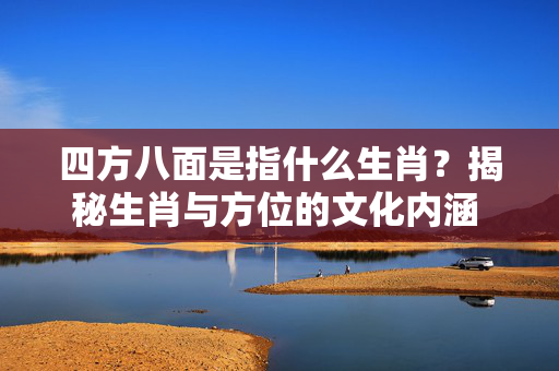 四方八面是指什么生肖？揭秘生肖与方位的文化内涵 四方八面是指什么生肖