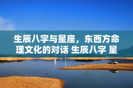 生辰八字与星座，东西方命理文化的对话 生辰八字 星座
