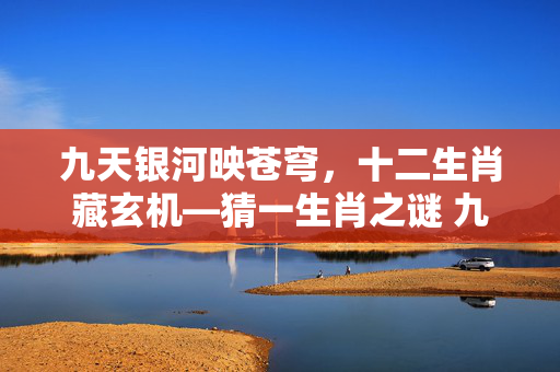 九天银河映苍穹，十二生肖藏玄机—猜一生肖之谜 九天银河猜一生肖