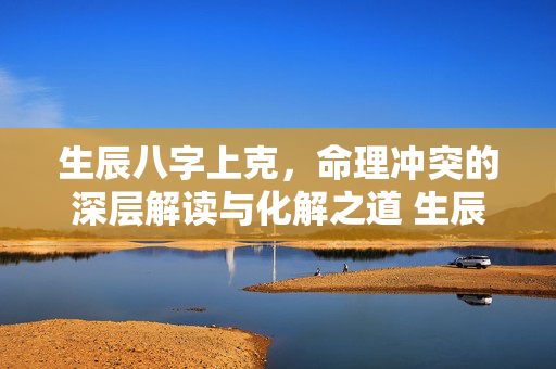 生辰八字上克，命理冲突的深层解读与化解之道 生辰八字上克