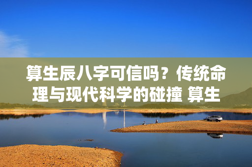 算生辰八字可信吗？传统命理与现代科学的碰撞 算生辰八字可信吗