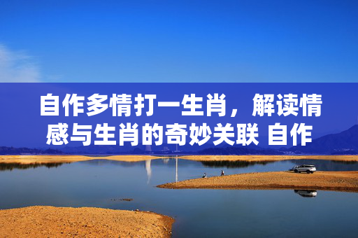 自作多情打一生肖，解读情感与生肖的奇妙关联 自作多情打一生肖