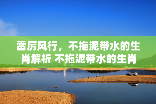 雷厉风行，不拖泥带水的生肖解析 不拖泥带水的生肖