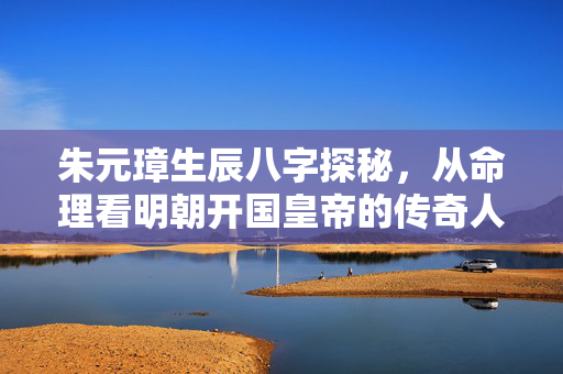 朱元璋生辰八字探秘，从命理看明朝开国皇帝的传奇人生 朱元璋生辰八字