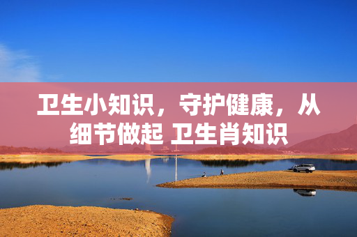 卫生小知识，守护健康，从细节做起 卫生肖知识