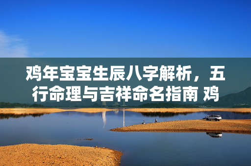 鸡年宝宝生辰八字解析，五行命理与吉祥命名指南 鸡年宝宝生辰八字
