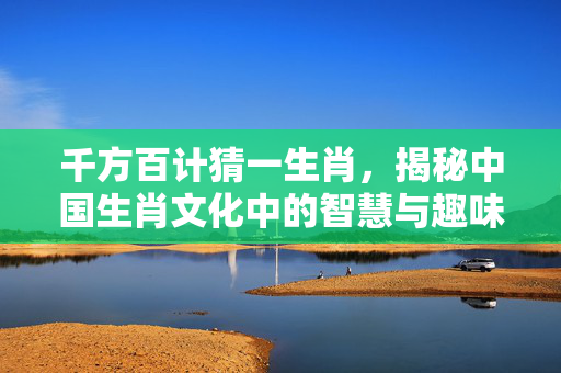 千方百计猜一生肖，揭秘中国生肖文化中的智慧与趣味 千方百计猜一生肖