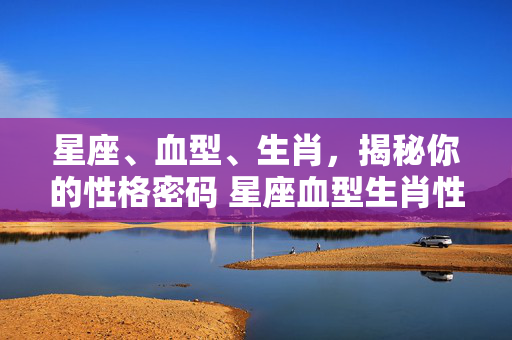 星座、血型、生肖，揭秘你的性格密码 星座血型生肖性格分析