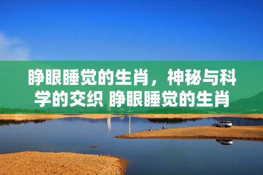 睁眼睡觉的生肖，神秘与科学的交织 睁眼睡觉的生肖