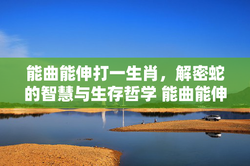 能曲能伸打一生肖，解密蛇的智慧与生存哲学 能曲能伸打一生肖