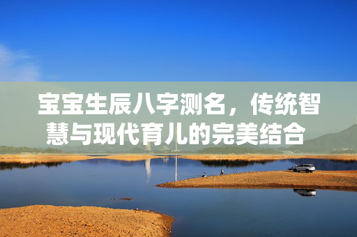 宝宝生辰八字测名，传统智慧与现代育儿的完美结合 宝宝生辰八字测名