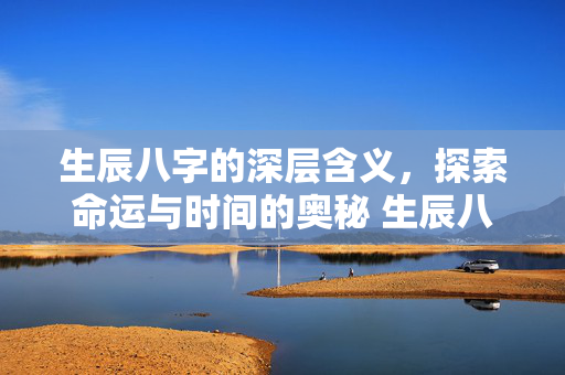 生辰八字的深层含义，探索命运与时间的奥秘 生辰八字含义