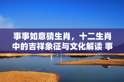 事事如意猜生肖，十二生肖中的吉祥象征与文化解读 事事如意猜生肖
