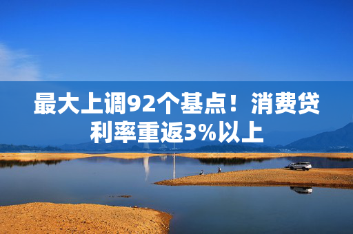 最大上调92个基点！消费贷利率重返3%以上