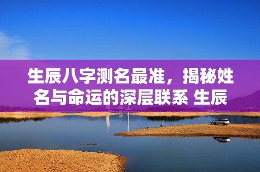 生辰八字测名最准，揭秘姓名与命运的深层联系 生辰八字测名最准