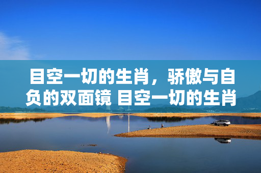 目空一切的生肖，骄傲与自负的双面镜 目空一切的生肖