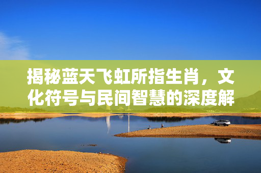 揭秘蓝天飞虹所指生肖，文化符号与民间智慧的深度解读 蓝天飞虹指什么生肖