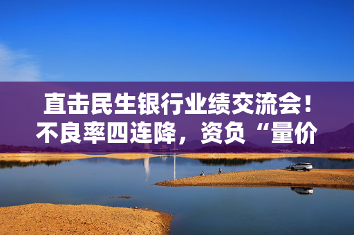 直击民生银行业绩交流会！不良率四连降，资负“量价质平衡”