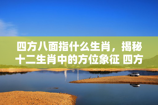 四方八面指什么生肖，揭秘十二生肖中的方位象征 四方八面指什么生肖