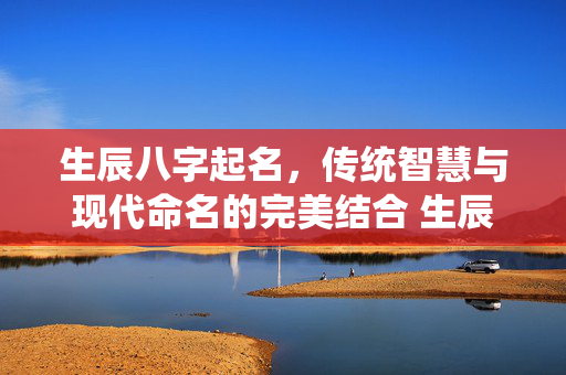 生辰八字起名，传统智慧与现代命名的完美结合 生辰八字起名