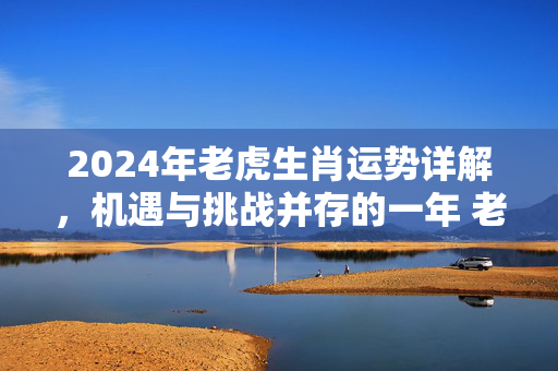2024年老虎生肖运势详解，机遇与挑战并存的一年 老虎生肖2024运势