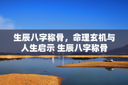 生辰八字称骨，命理玄机与人生启示 生辰八字称骨