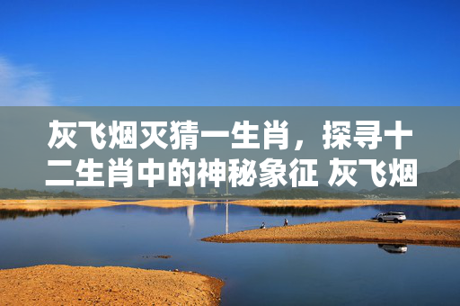 灰飞烟灭猜一生肖，探寻十二生肖中的神秘象征 灰飞烟灭猜一生肖