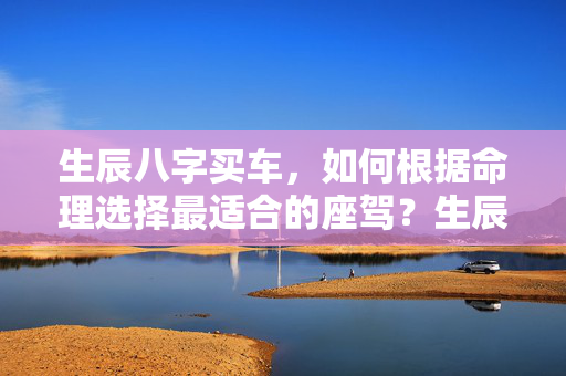 生辰八字买车，如何根据命理选择最适合的座驾？生辰八字买车