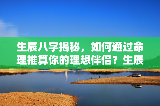 生辰八字揭秘，如何通过命理推算你的理想伴侣？生辰八字算另一半