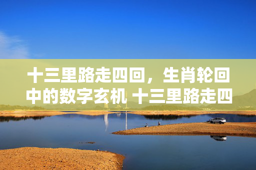 十三里路走四回，生肖轮回中的数字玄机 十三里路走四回解生肖