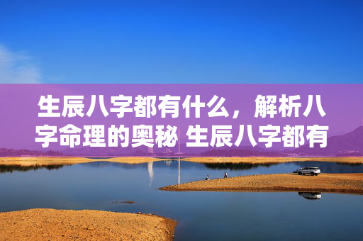 生辰八字都有什么，解析八字命理的奥秘 生辰八字都有什么