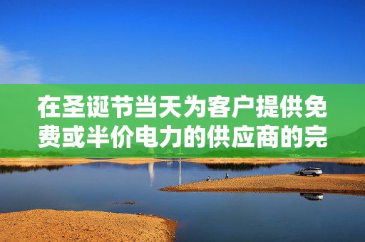 在圣诞节当天为客户提供免费或半价电力的供应商的完整名单