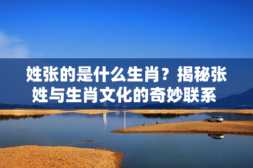 姓张的是什么生肖？揭秘张姓与生肖文化的奇妙联系 姓张的是什么生肖