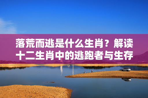 落荒而逃是什么生肖？解读十二生肖中的逃跑者与生存智慧 落荒而逃是什么生肖