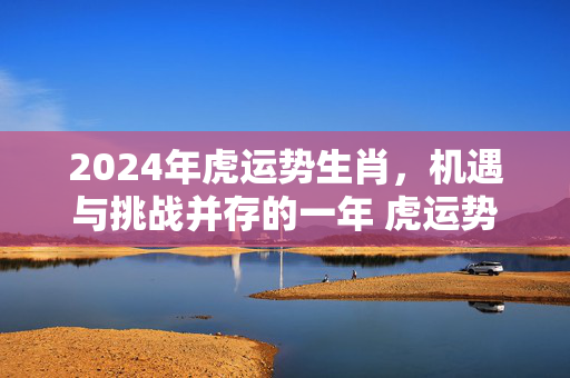 2024年虎运势生肖，机遇与挑战并存的一年 虎运势生肖