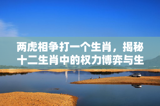 两虎相争打一个生肖，揭秘十二生肖中的权力博弈与生存智慧 两虎相争打一个生肖