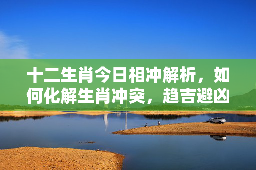 十二生肖今日相冲解析，如何化解生肖冲突，趋吉避凶 十二生肖今天什么相冲