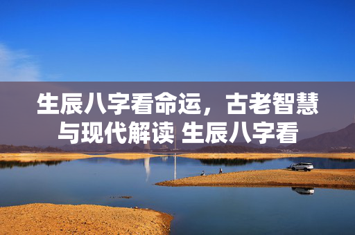 生辰八字看命运，古老智慧与现代解读 生辰八字看