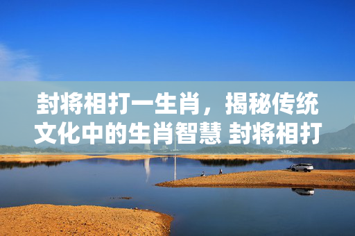 封将相打一生肖，揭秘传统文化中的生肖智慧 封将相打一生肖