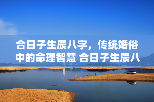 合日子生辰八字，传统婚俗中的命理智慧 合日子生辰八字