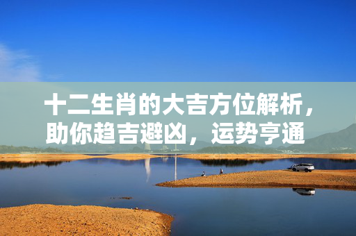 十二生肖的大吉方位解析，助你趋吉避凶，运势亨通 十二生肖的大吉方位