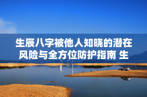 生辰八字被他人知晓的潜在风险与全方位防护指南 生辰八字被人知道