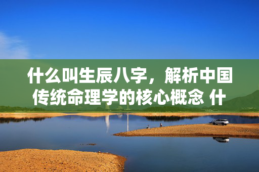 什么叫生辰八字，解析中国传统命理学的核心概念 什么叫生辰八字